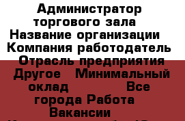 Администратор торгового зала › Название организации ­ Компания-работодатель › Отрасль предприятия ­ Другое › Минимальный оклад ­ 18 000 - Все города Работа » Вакансии   . Кемеровская обл.,Юрга г.